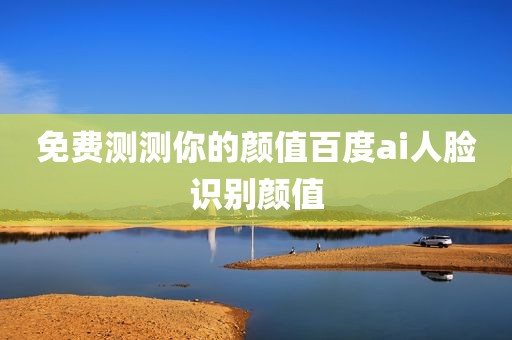 免费测测你的颜值百度ai人脸识别颜值