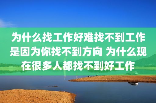 为什么找工作好难找不到工作是因为你找不到方向 为什么现在很多人都找不到好工作