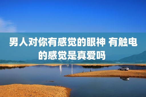 男人对你有感觉的眼神 有触电的感觉是真爱吗 
