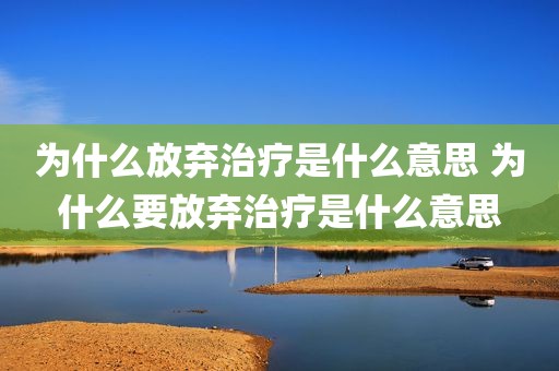 为什么放弃治疗是什么意思 为什么要放弃治疗是什么意思