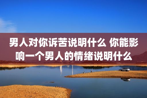 男人对你诉苦说明什么 你能影响一个男人的情绪说明什么