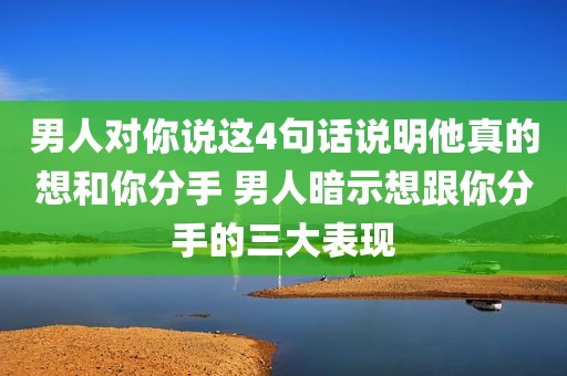 男人对你说这4句话说明他真的想和你分手 男人暗示想跟你分手的三大表现