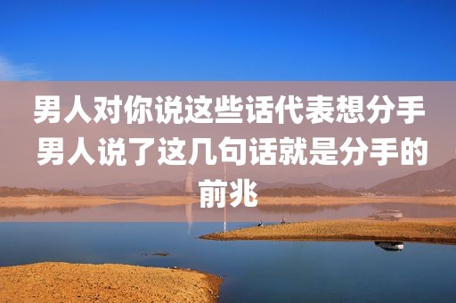 男人对你说这些话代表想分手 男人说了这几句话就是分手的前兆