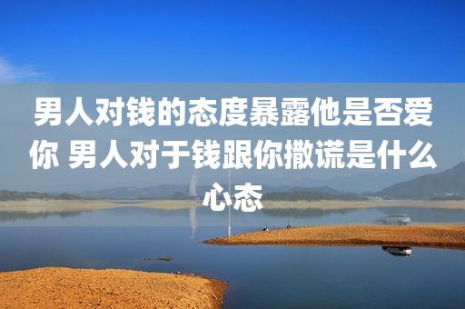 男人对钱的态度暴露他是否爱你 男人对于钱跟你撒谎是什么心态