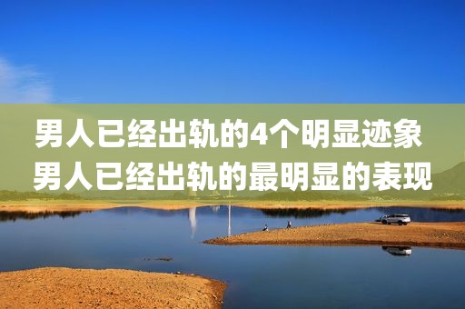 男人已经出轨的4个明显迹象 男人已经出轨的最明显的表现