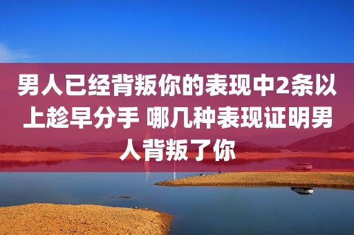 男人已经背叛你的表现中2条以上趁早分手 哪几种表现证明男人背叛了你