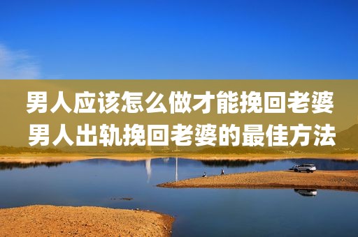 男人应该怎么做才能挽回老婆 男人出轨挽回老婆的最佳方法