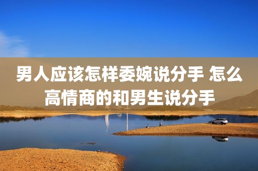 男人应该怎样委婉说分手 怎么高情商的和男生说分手