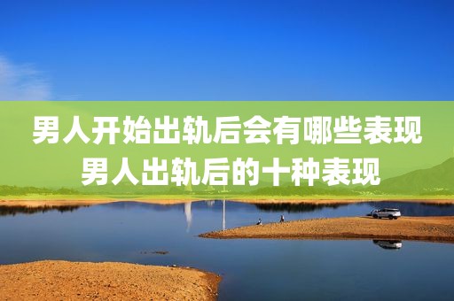 男人开始出轨后会有哪些表现 男人出轨后的十种表现