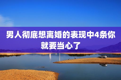 男人彻底想离婚的表现中4条你就要当心了