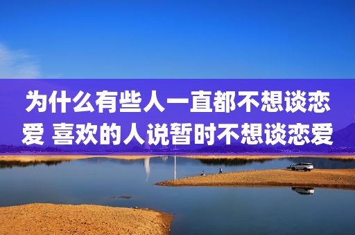 为什么有些人一直都不想谈恋爱 喜欢的人说暂时不想谈恋爱