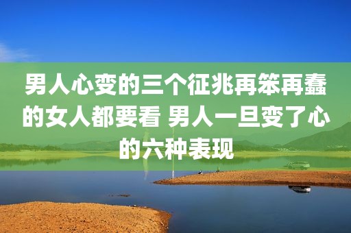 男人心变的三个征兆再笨再蠢的女人都要看 男人一旦变了心的六种表现