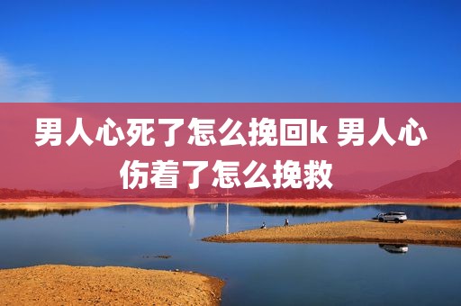 男人心死了怎么挽回k 男人心伤着了怎么挽救 