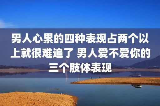 男人心累的四种表现占两个以上就很难追了 男人爱不爱你的三个肢体表现