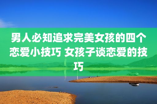 男人必知追求完美女孩的四个恋爱小技巧 女孩子谈恋爱的技巧