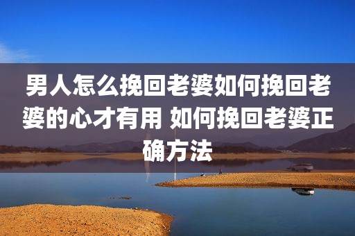 男人怎么挽回老婆如何挽回老婆的心才有用 如何挽回老婆正确方法
