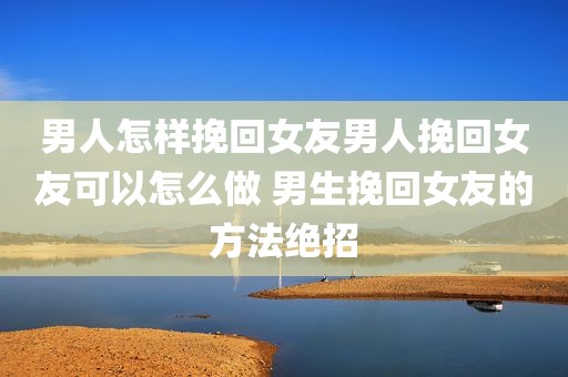 男人怎样挽回女友男人挽回女友可以怎么做 男生挽回女友的方法绝招