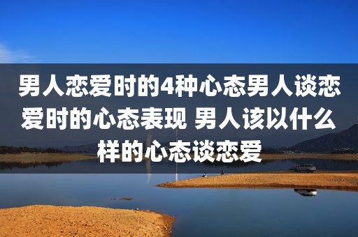 男人恋爱时的4种心态男人谈恋爱时的心态表现 男人该以什么样的心态谈恋爱