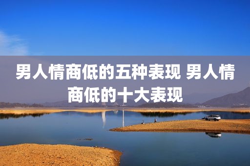 男人情商低的五种表现 男人情商低的十大表现