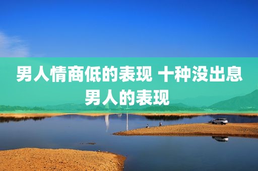 男人情商低的表现 十种没出息男人的表现 