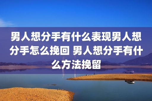 男人想分手有什么表现男人想分手怎么挽回 男人想分手有什么方法挽留