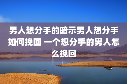 男人想分手的暗示男人想分手如何挽回 一个想分手的男人怎么挽回