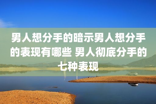 男人想分手的暗示男人想分手的表现有哪些 男人彻底分手的七种表现