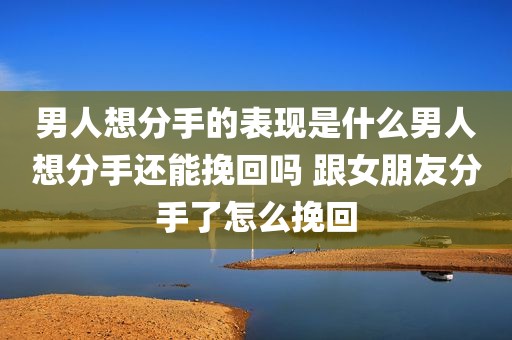 男人想分手的表现是什么男人想分手还能挽回吗 跟女朋友分手了怎么挽回