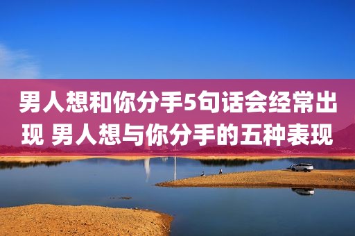 男人想和你分手5句话会经常出现 男人想与你分手的五种表现