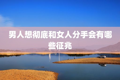 男人想彻底和女人分手会有哪些征兆