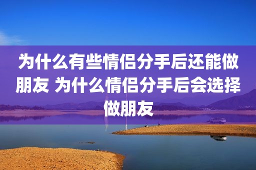 为什么有些情侣分手后还能做朋友 为什么情侣分手后会选择做朋友