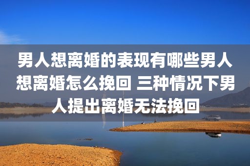 男人想离婚的表现有哪些男人想离婚怎么挽回 三种情况下男人提出离婚无法挽回