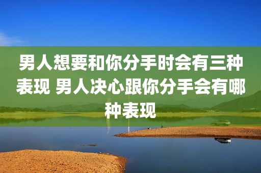 男人想要和你分手时会有三种表现 男人决心跟你分手会有哪种表现