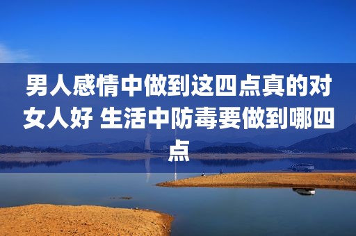男人感情中做到这四点真的对女人好 生活中防毒要做到哪四点