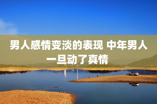 男人感情变淡的表现 中年男人一旦动了真情 