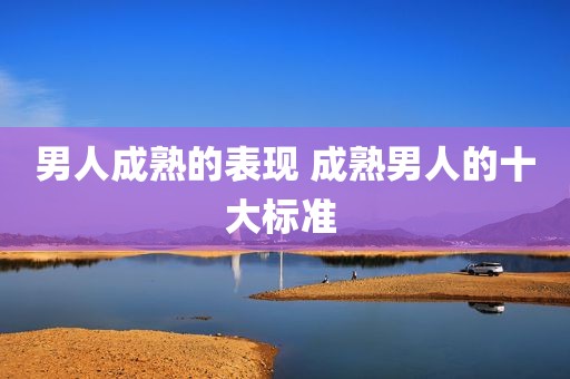 男人成熟的表现 成熟男人的十大标准 