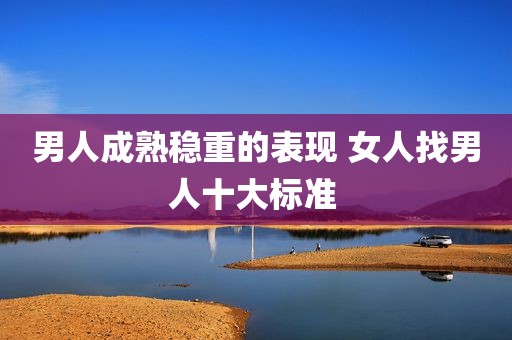 男人成熟稳重的表现 女人找男人十大标准 