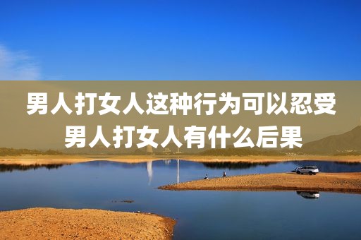 男人打女人这种行为可以忍受 男人打女人有什么后果