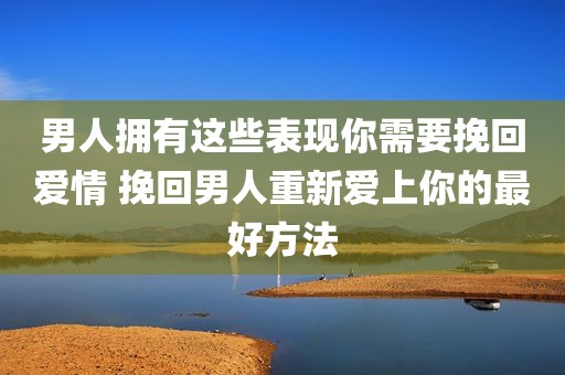 男人拥有这些表现你需要挽回爱情 挽回男人重新爱上你的最好方法