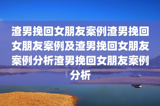 渣男挽回女朋友案例渣男挽回女朋友案例及渣男挽回女朋友案例分析渣男挽回女朋友案例分析