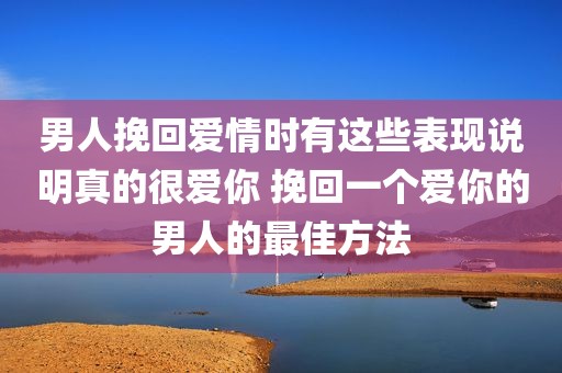 男人挽回爱情时有这些表现说明真的很爱你 挽回一个爱你的男人的最佳方法