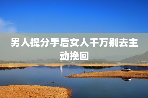 男人提分手后女人千万别去主动挽回