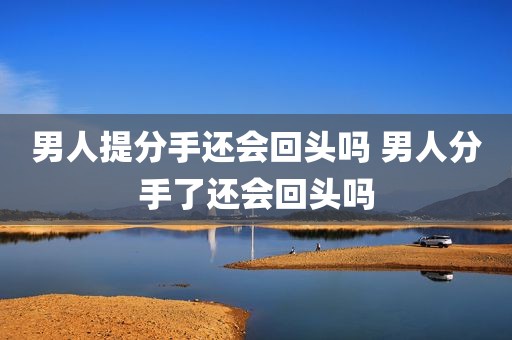 男人提分手还会回头吗 男人分手了还会回头吗