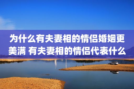 为什么有夫妻相的情侣婚姻更美满 有夫妻相的情侣代表什么