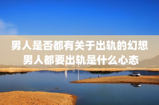 男人是否都有关于出轨的幻想 男人都要出轨是什么心态