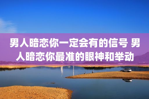男人暗恋你一定会有的信号 男人暗恋你最准的眼神和举动