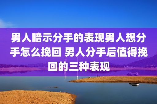 男人暗示分手的表现男人想分手怎么挽回 男人分手后值得挽回的三种表现