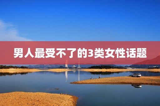 男人最受不了的3类女性话题