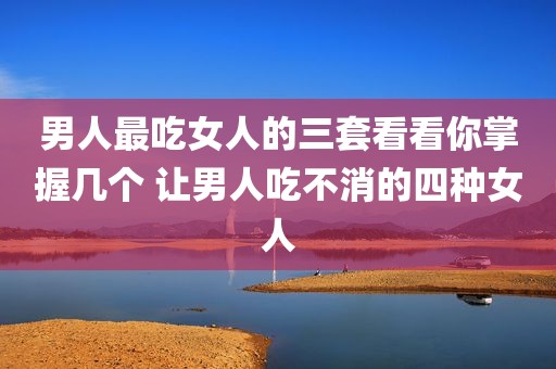 男人最吃女人的三套看看你掌握几个 让男人吃不消的四种女人