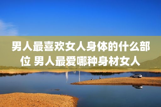 男人最喜欢女人身体的什么部位 男人最爱哪种身材女人
